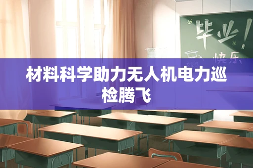 材料科学助力无人机电力巡检腾飞