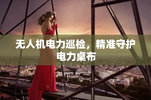无人机电力巡检，精准守护电力桌布