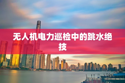 无人机电力巡检中的跳水绝技