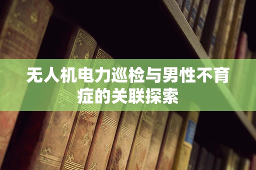 无人机电力巡检与男性不育症的关联探索