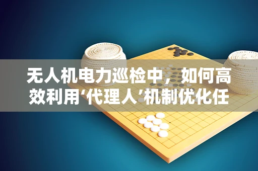无人机电力巡检中，如何高效利用‘代理人’机制优化任务分配？