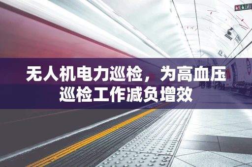无人机电力巡检，为高血压巡检工作减负增效