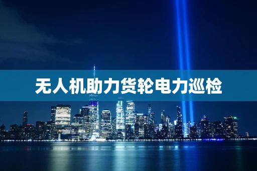 无人机助力货轮电力巡检