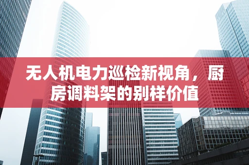 无人机电力巡检新视角，厨房调料架的别样价值