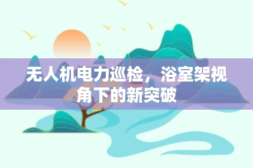 无人机电力巡检，浴室架视角下的新突破