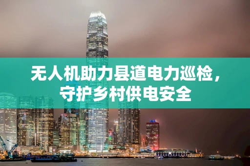 无人机助力县道电力巡检，守护乡村供电安全
