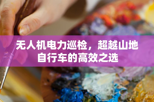 无人机电力巡检，超越山地自行车的高效之选