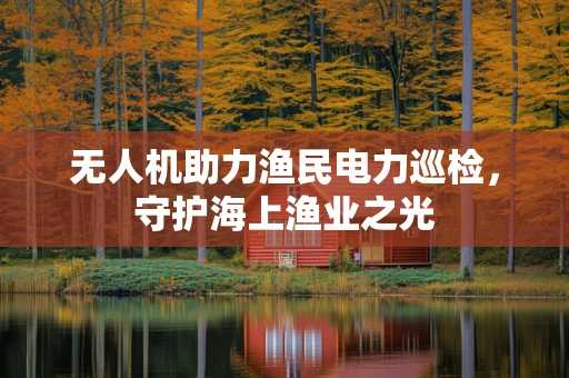 无人机助力渔民电力巡检，守护海上渔业之光