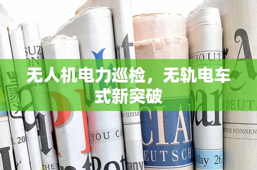 无人机电力巡检，无轨电车式新突破