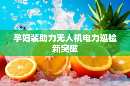 孕妇装助力无人机电力巡检新突破