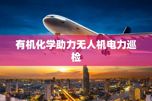 有机化学助力无人机电力巡检