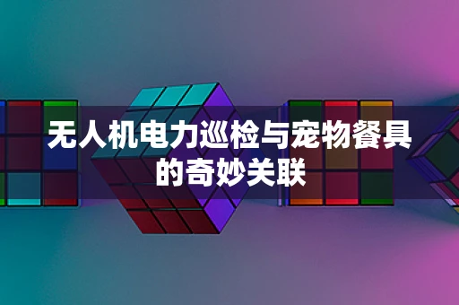 无人机电力巡检与宠物餐具的奇妙关联