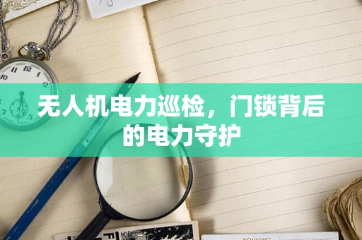 无人机电力巡检，门锁背后的电力守护