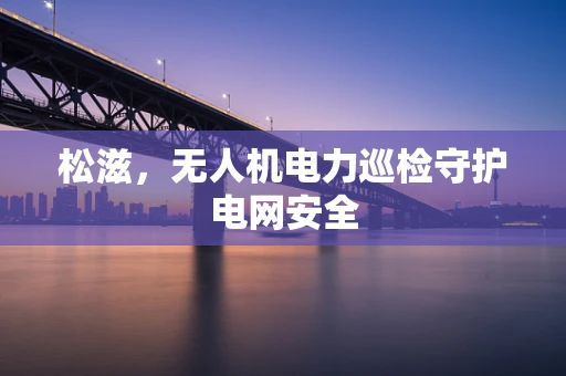 松滋，无人机电力巡检守护电网安全