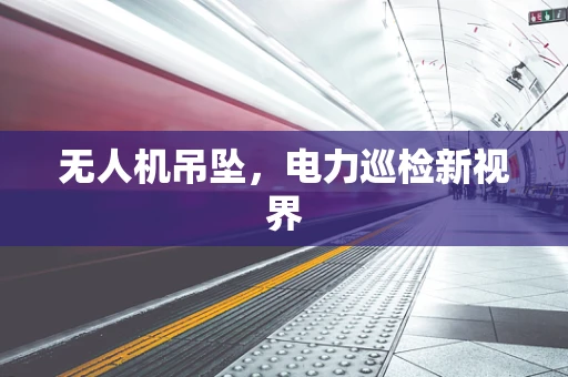 无人机吊坠，电力巡检新视界