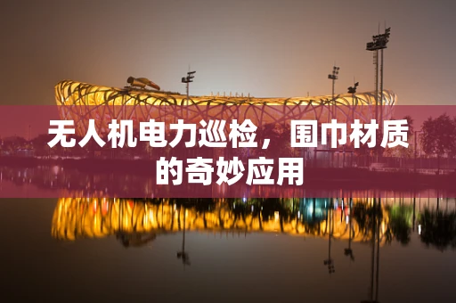 无人机电力巡检，围巾材质的奇妙应用