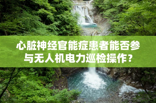 心脏神经官能症患者能否参与无人机电力巡检操作？