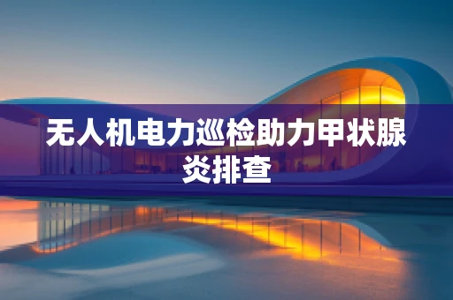 无人机电力巡检助力甲状腺炎排查