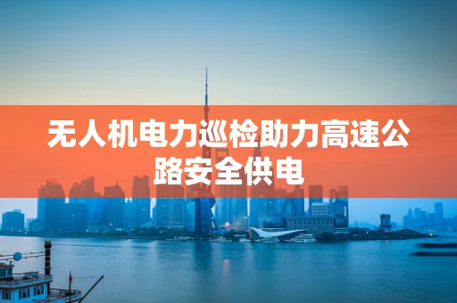 无人机电力巡检助力高速公路安全供电