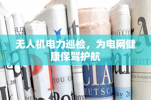 无人机电力巡检，为电网健康保驾护航