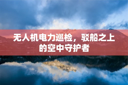 无人机电力巡检，驳船之上的空中守护者