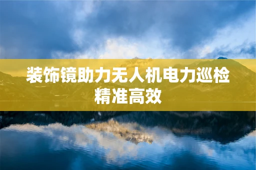 装饰镜助力无人机电力巡检精准高效