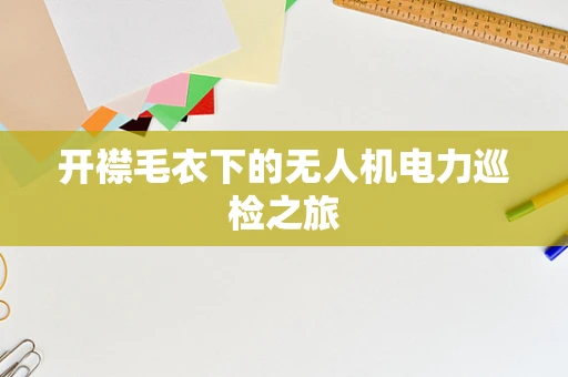 开襟毛衣下的无人机电力巡检之旅