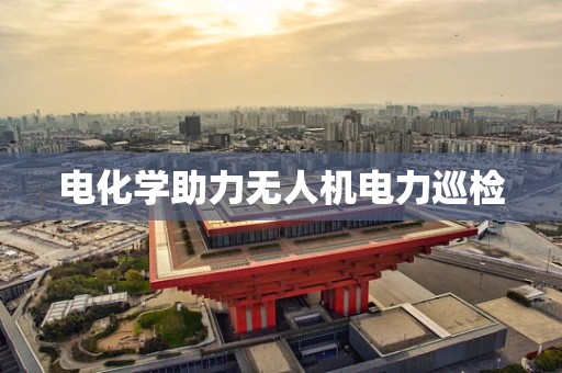 电化学助力无人机电力巡检