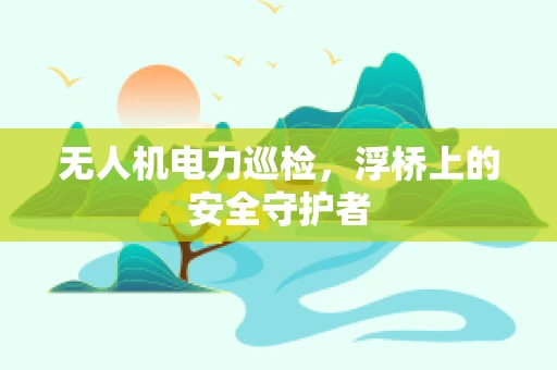 无人机电力巡检，浮桥上的安全守护者