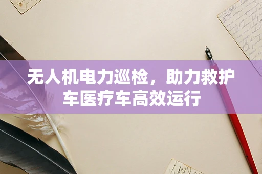 无人机电力巡检，助力救护车医疗车高效运行