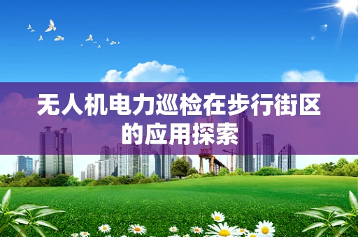 无人机电力巡检在步行街区的应用探索