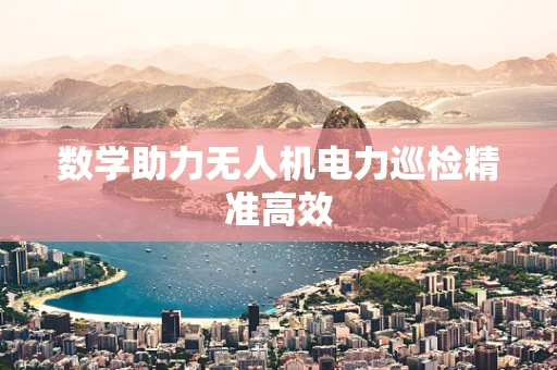 数学助力无人机电力巡检精准高效