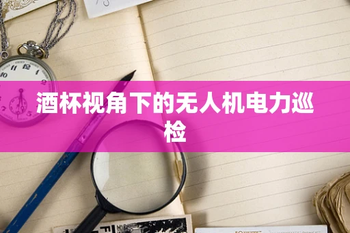 酒杯视角下的无人机电力巡检