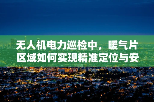 无人机电力巡检中，暖气片区域如何实现精准定位与安全作业？