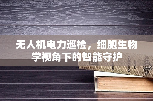 无人机电力巡检，细胞生物学视角下的智能守护