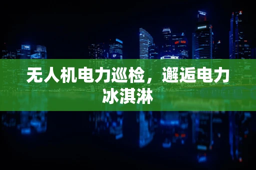 无人机电力巡检，邂逅电力冰淇淋