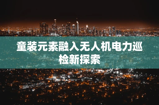 童装元素融入无人机电力巡检新探索
