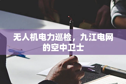 无人机电力巡检，九江电网的空中卫士