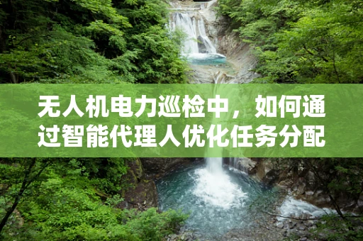 无人机电力巡检中，如何通过智能代理人优化任务分配？