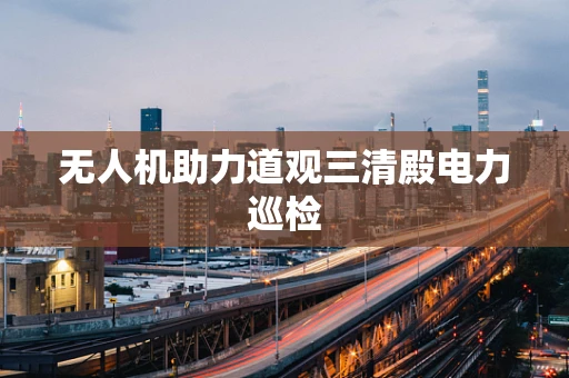 无人机助力道观三清殿电力巡检