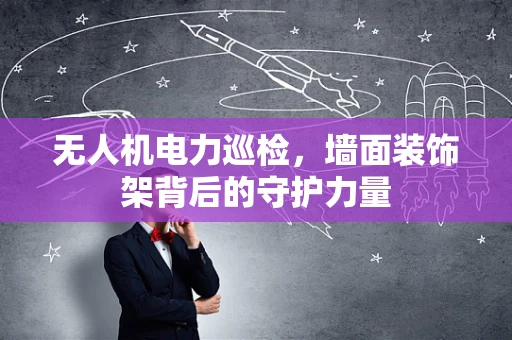 无人机电力巡检，墙面装饰架背后的守护力量