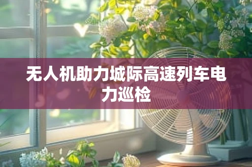 无人机助力城际高速列车电力巡检