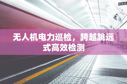 无人机电力巡检，跨越跳远式高效检测