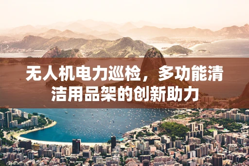 无人机电力巡检，多功能清洁用品架的创新助力