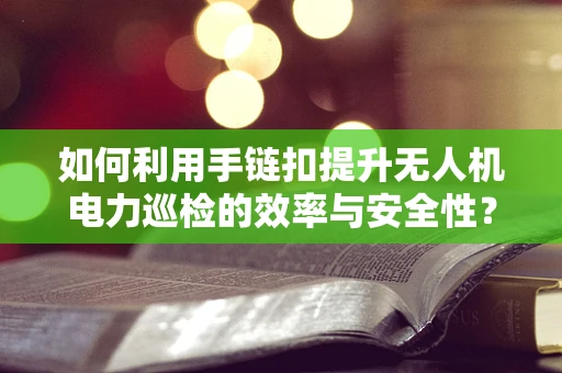 如何利用手链扣提升无人机电力巡检的效率与安全性？