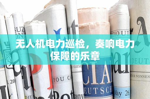 无人机电力巡检，奏响电力保障的乐章