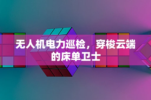 无人机电力巡检，穿梭云端的床单卫士