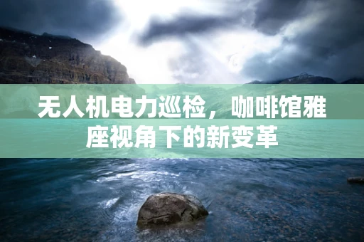 无人机电力巡检，咖啡馆雅座视角下的新变革