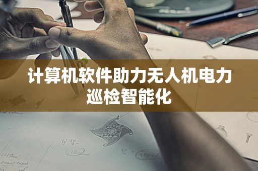 计算机软件助力无人机电力巡检智能化