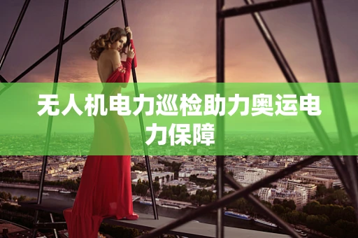 无人机电力巡检助力奥运电力保障